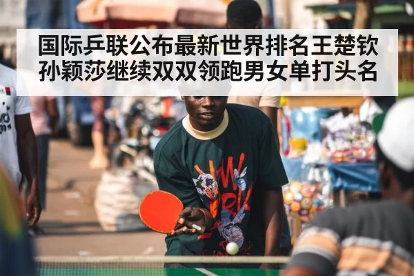 国际乒联公布最新世界排名王楚钦孙颖莎继续双双领跑男女单打头名