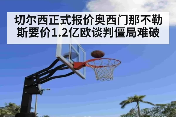 切尔西正式报价奥西门那不勒斯要价1.2亿欧谈判僵局难破