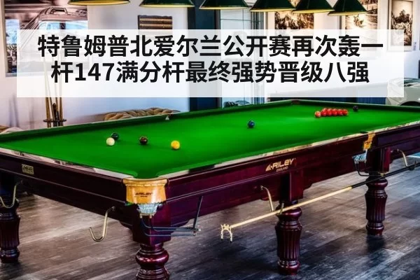 特鲁姆普北爱尔兰公开赛再次轰一杆147满分杆最终强势晋级八强
