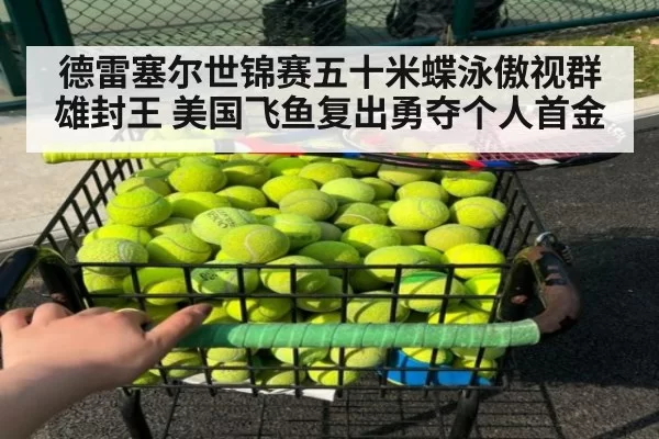 德雷塞尔世锦赛五十米蝶泳傲视群雄封王 美国飞鱼复出勇夺个人首金