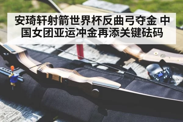 安琦轩射箭世界杯反曲弓夺金 中国女团亚运冲金再添关键砝码